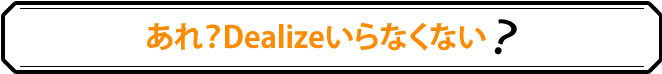 あれ？Dealizeいらなくない？