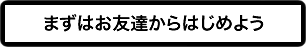 まずはお友達からはじめよう